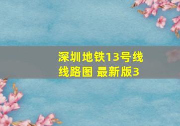 深圳地铁13号线线路图 最新版3